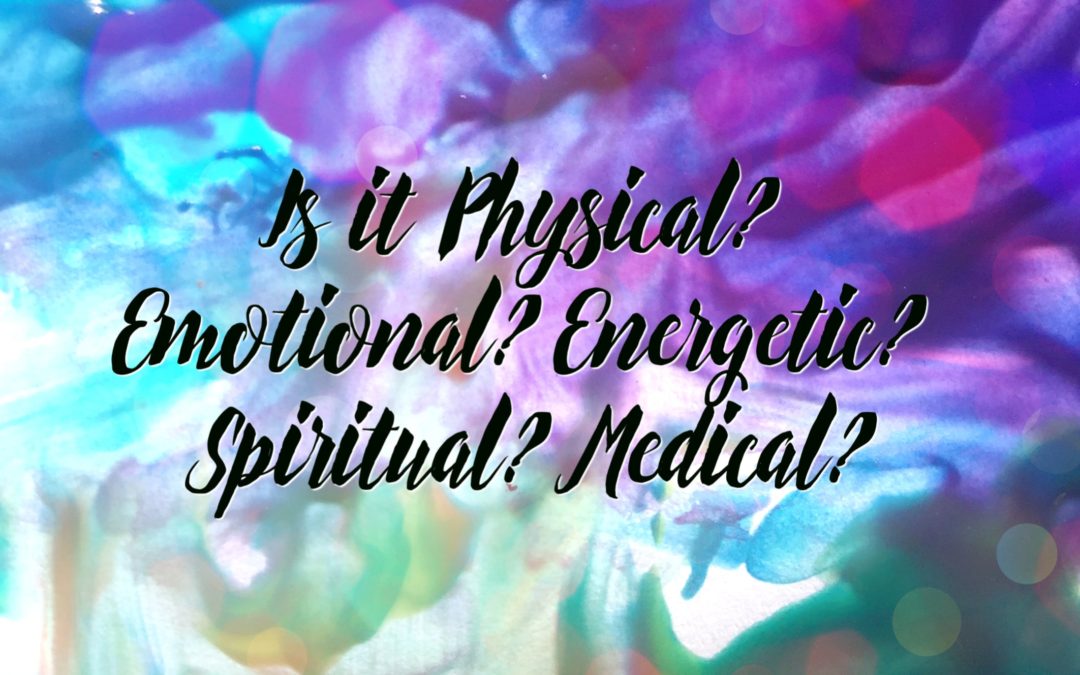 Is it Physical? Emotional? Energetic? Spiritual? Medical?